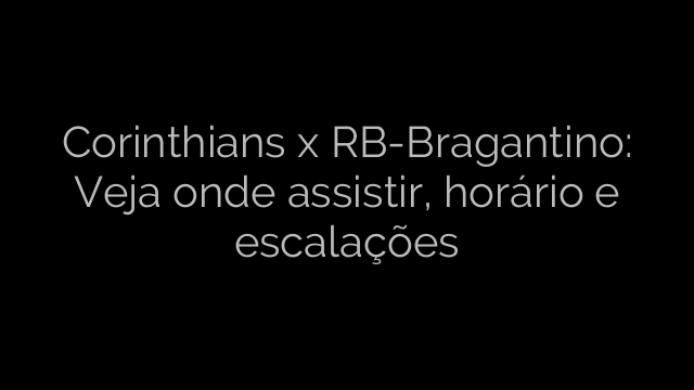 ​Corinthians x RB-Bragantino: Veja onde assistir, horário e escalações 